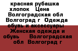 красная рубашка100 хлопок › Цена ­ 400 - Волгоградская обл., Волгоград г. Одежда, обувь и аксессуары » Женская одежда и обувь   . Волгоградская обл.,Волгоград г.